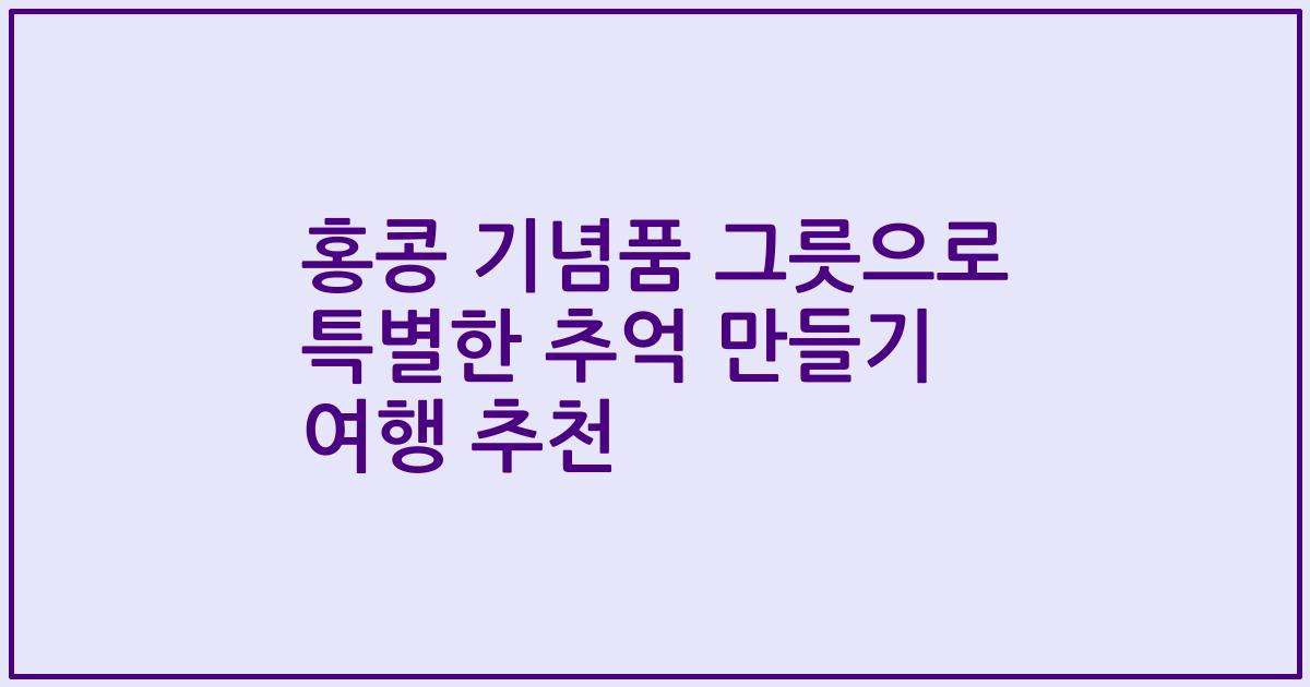 홍콩 기념품 그릇으로 특별한 추억 만들기 여행 추천
