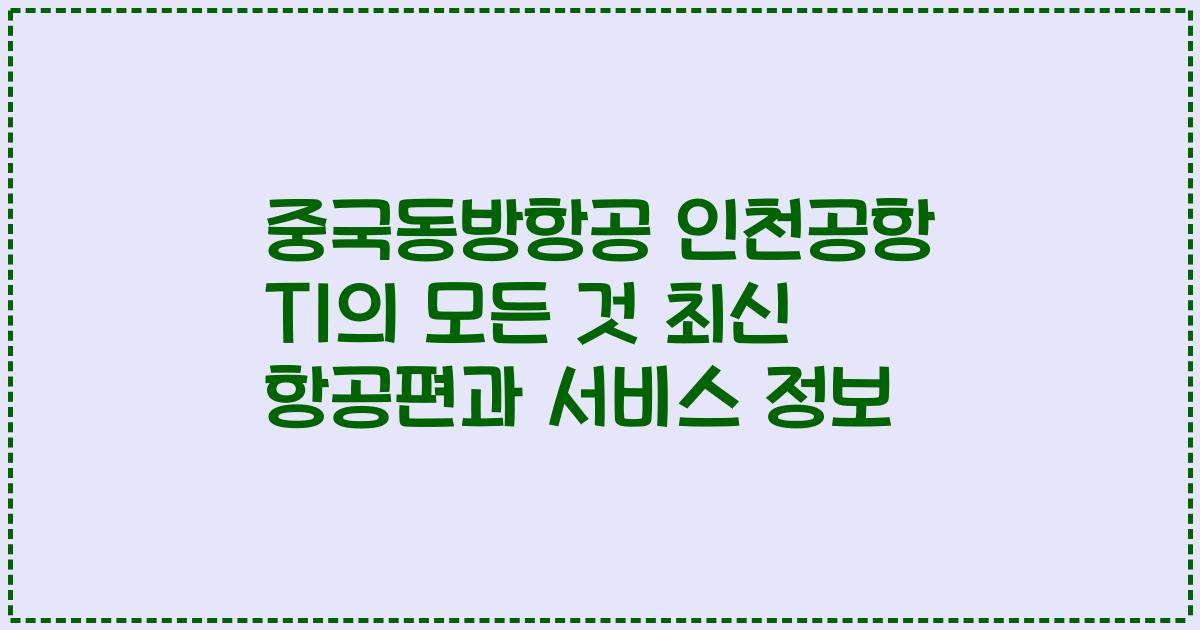 중국동방항공 인천공항 T1의 모든 것 최신 항공편과 서비스 정보