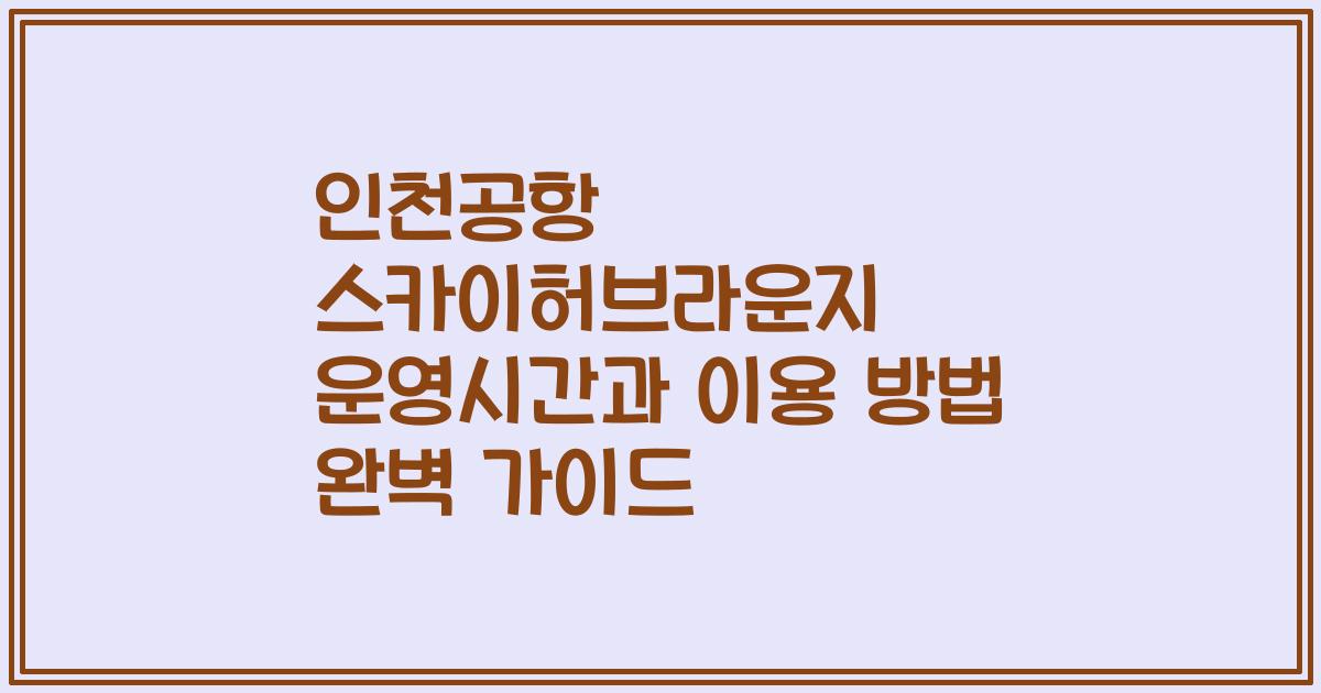 인천공항 스카이허브라운지 운영시간과 이용 방법 완벽 가이드