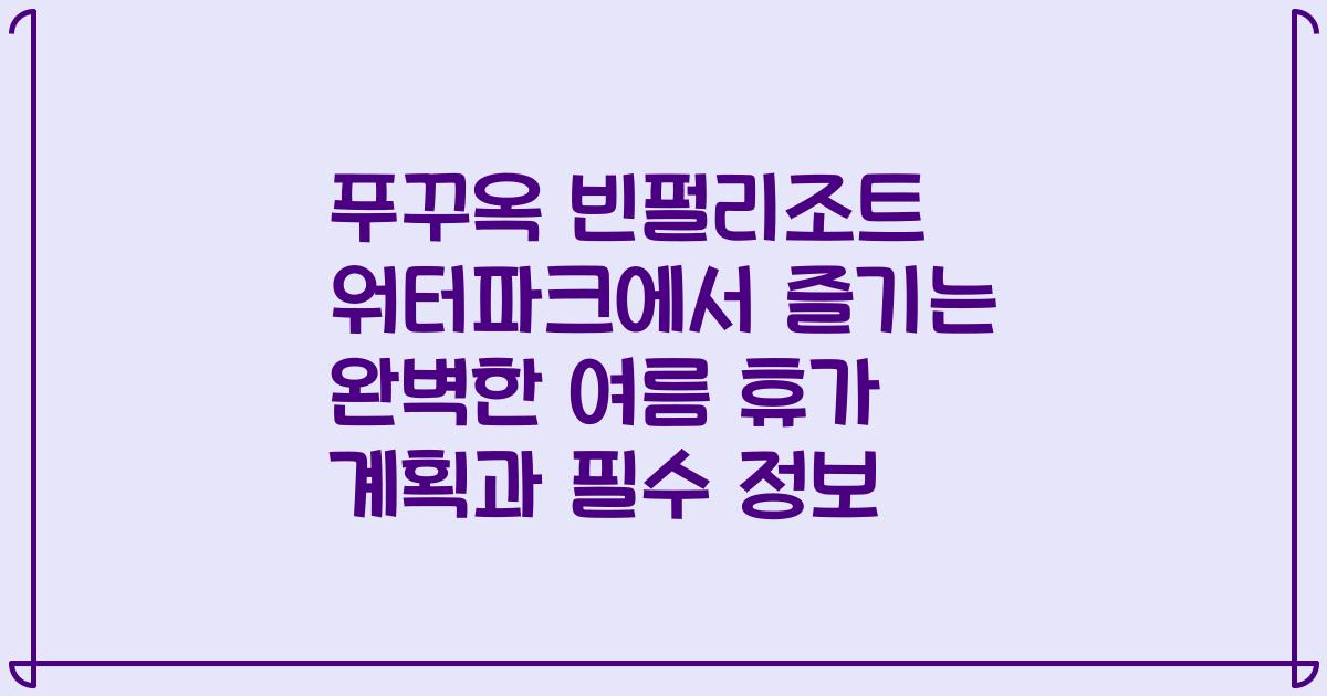 푸꾸옥 빈펄리조트 워터파크에서 즐기는 완벽한 여름 휴가 계획과 필수 정보