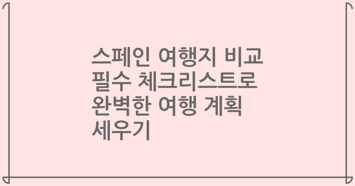 스페인 여행지 비교 필수 체크리스트로 완벽한 여행 계획 세우기