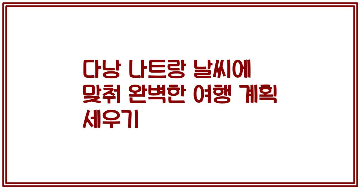 다낭 나트랑 날씨에 맞춰 완벽한 여행 계획 세우기