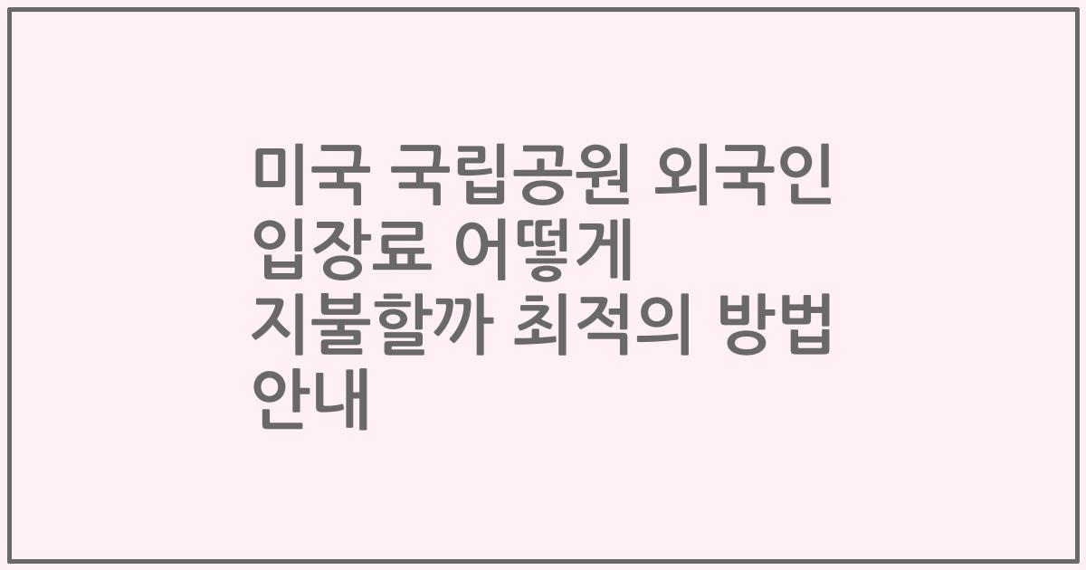 미국 국립공원 외국인 입장료 어떻게 지불할까 최적의 방법 안내