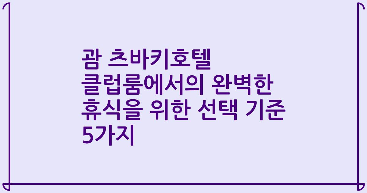 괌 츠바키호텔 클럽룸에서의 완벽한 휴식을 위한 선택 기준 5가지