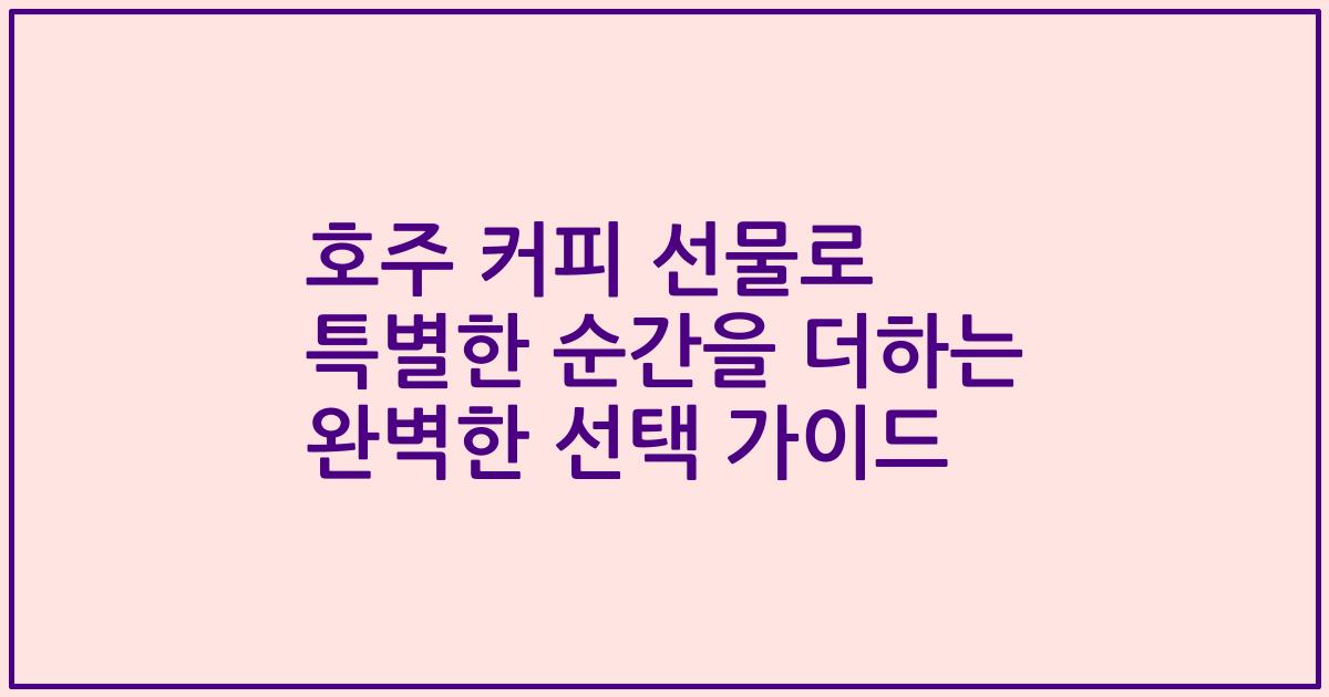 호주 커피 선물로 특별한 순간을 더하는 완벽한 선택 가이드