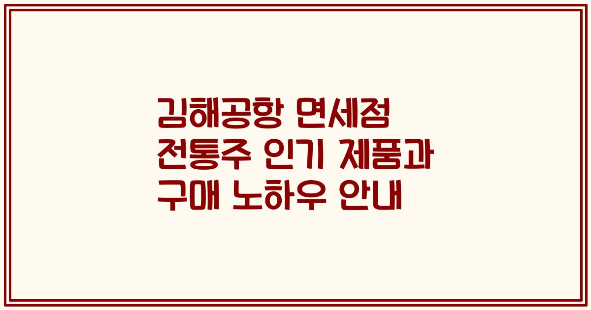 김해공항 면세점 전통주 인기 제품과 구매 노하우 안내