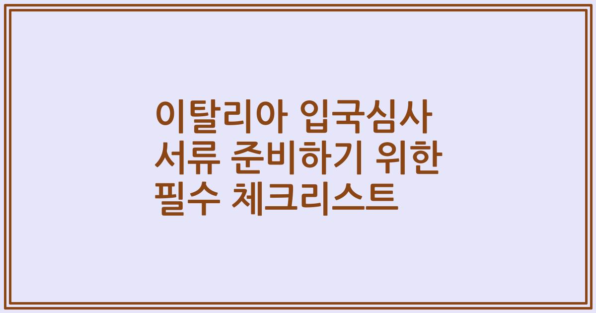 이탈리아 입국심사 서류 준비하기 위한 필수 체크리스트