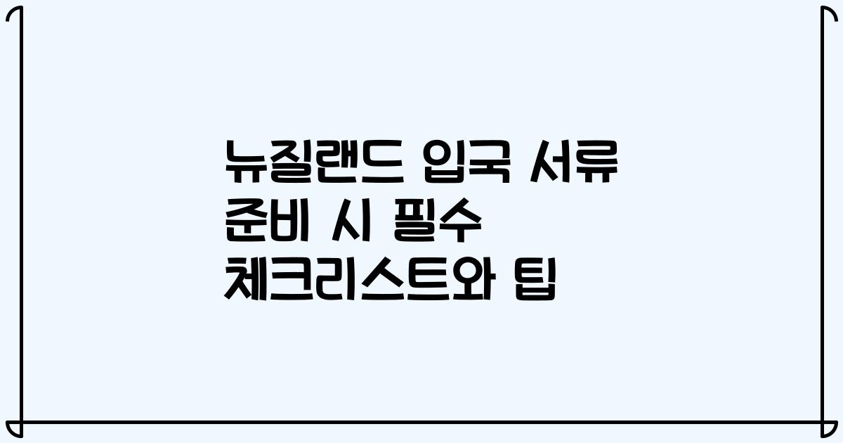 뉴질랜드 입국 서류 준비 시 필수 체크리스트와 팁