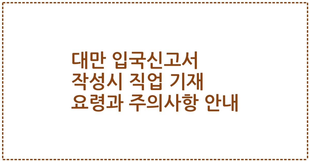 대만 입국신고서 작성시 직업 기재 요령과 주의사항 안내