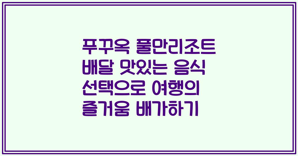 푸꾸옥 풀만리조트 배달 맛있는 음식 선택으로 여행의 즐거움 배가하기
