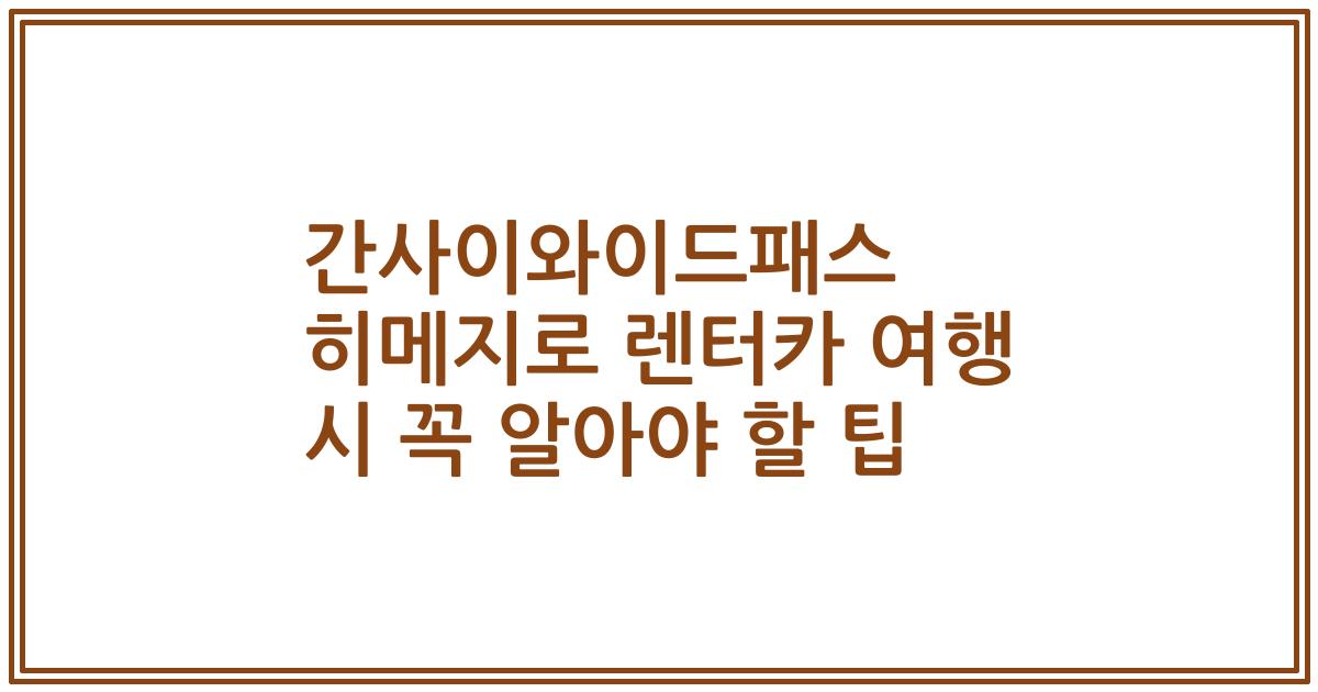 간사이와이드패스 히메지로 렌터카 여행 시 꼭 알아야 할 팁